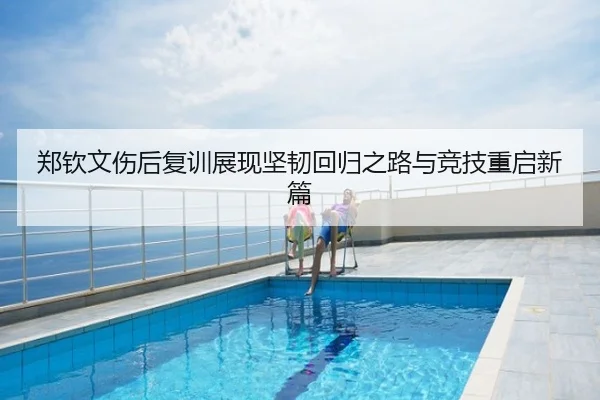 郑钦文伤后复训展现坚韧回归之路与竞技重启新篇