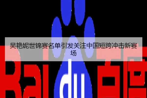 吴艳妮世锦赛名单引发关注中国短跨冲击新赛场