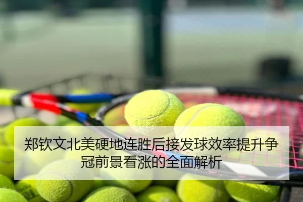 郑钦文北美硬地连胜后接发球效率提升争冠前景看涨的全面解析