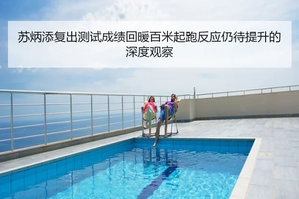 苏炳添复出测试成绩回暖百米起跑反应仍待提升的深度观察