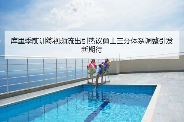 库里季前训练视频流出引热议勇士三分体系调整引发新期待