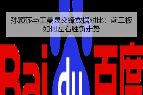 孙颖莎与王曼昱交锋数据对比：前三板如何左右胜负走势